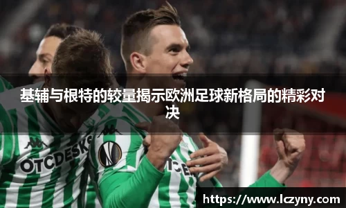 基辅与根特的较量揭示欧洲足球新格局的精彩对决