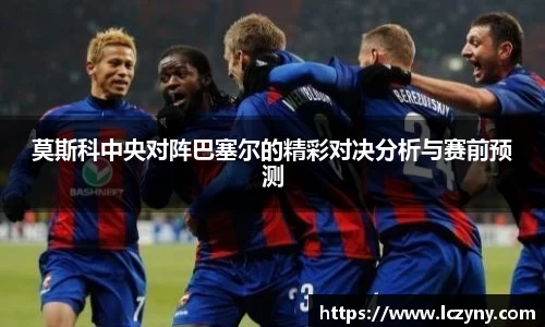 莫斯科中央对阵巴塞尔的精彩对决分析与赛前预测