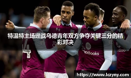 特温特主场迎战乌德青年双方争夺关键三分的精彩对决